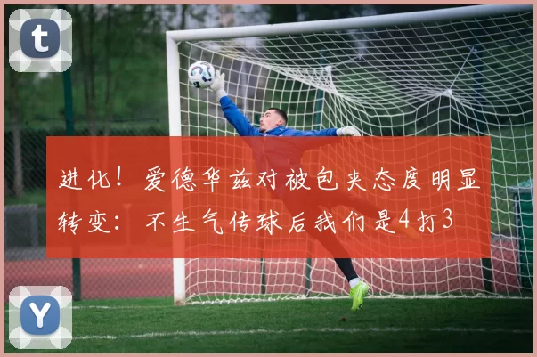 进化！爱德华兹对被包夹态度明显转变：不生气传球后我们是4打3