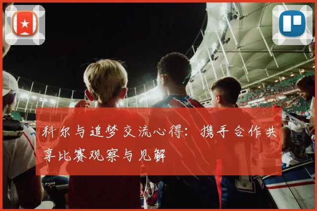 科尔与追梦交流心得：携手合作共享比赛观察与见解