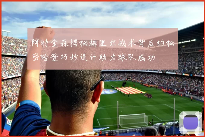 阿特金森揭秘梅里尔战术背后的秘密哈登巧妙设计助力球队成功