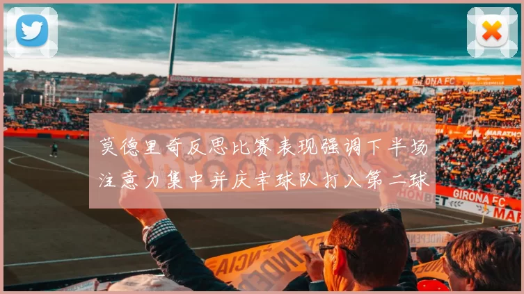 莫德里奇反思比赛表现强调下半场注意力集中并庆幸球队打入第二球