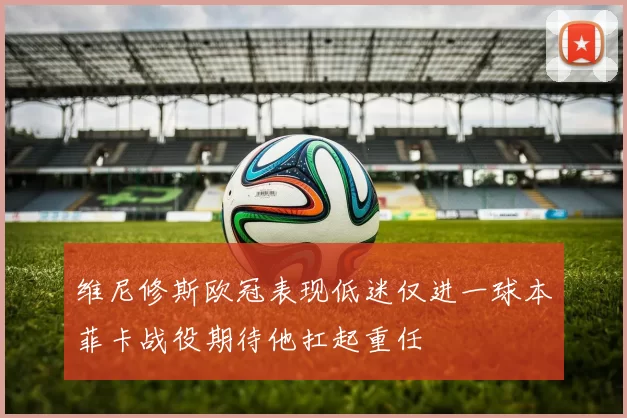 维尼修斯欧冠表现低迷仅进一球本菲卡战役期待他扛起重任