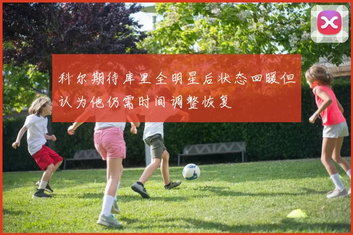 科尔期待库里全明星后状态回暖但认为他仍需时间调整恢复
