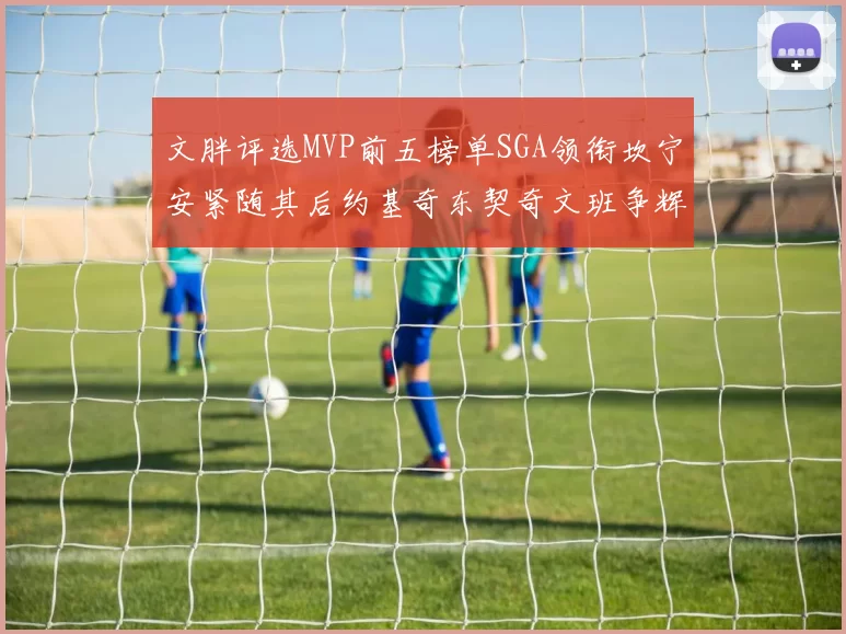文胖评选MVP前五榜单SGA领衔坎宁安紧随其后约基奇东契奇文班争辉