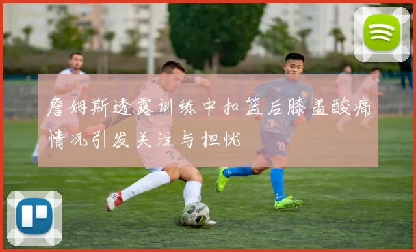 詹姆斯透露训练中扣篮后膝盖酸痛情况引发关注与担忧