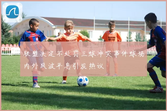 联盟决定不处罚三球冲突事件球场内外风波平息引发热议
