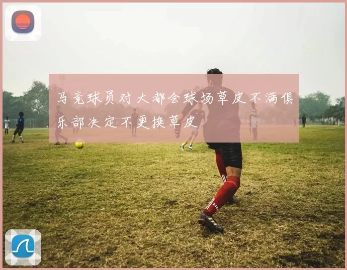 马竞球员对大都会球场草皮不满俱乐部决定不更换草皮