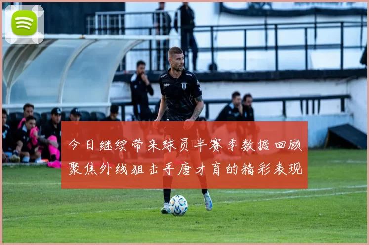 今日继续带来球员半赛季数据回顾聚焦外线狙击手唐才育的精彩表现与成长
