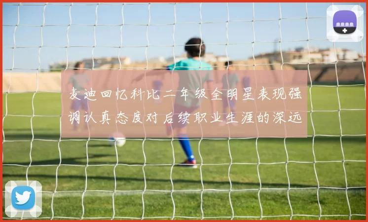麦迪回忆科比二年级全明星表现强调认真态度对后续职业生涯的深远影响