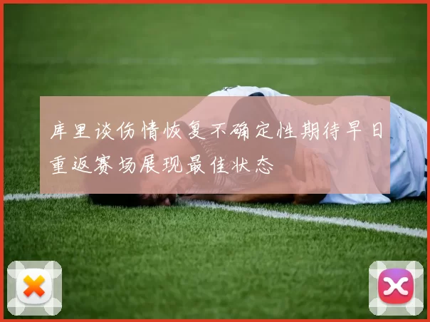 库里谈伤情恢复不确定性期待早日重返赛场展现最佳状态