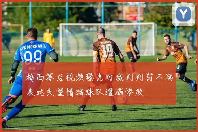 梅西赛后视频曝光对裁判判罚不满表达失望情绪球队遭遇惨败