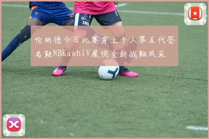 伦纳德今日比赛穿上个人第五代签名鞋NBKawhiV展现全新战靴风采
