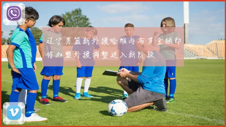 辽宁男篮新外援哈维与布罗金顿即将加盟外援调整进入新阶段