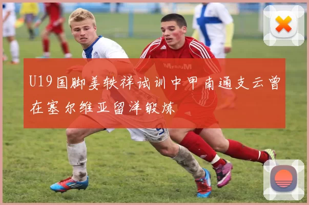 U19国脚姜轶祥试训中甲南通支云曾在塞尔维亚留洋锻炼