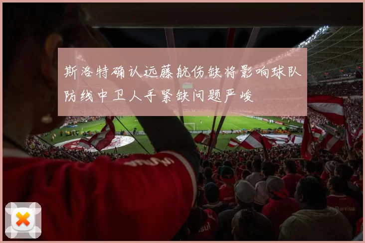 斯洛特确认远藤航伤缺将影响球队防线中卫人手紧缺问题严峻