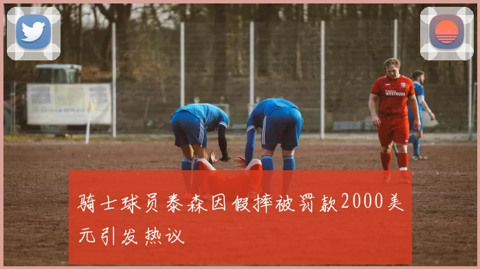 骑士球员泰森因假摔被罚款2000美元引发热议
