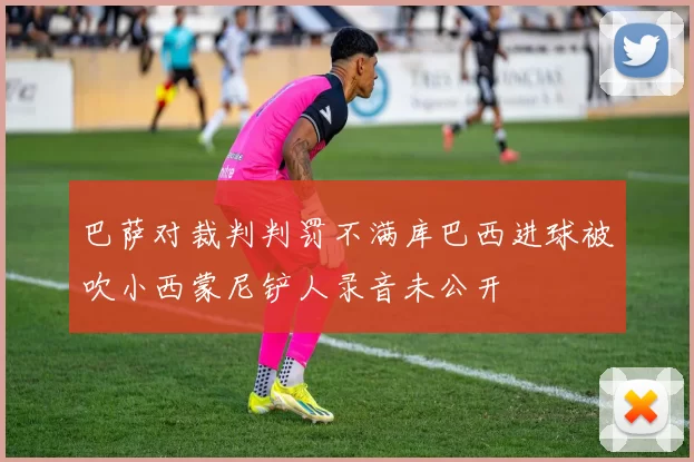 巴萨对裁判判罚不满库巴西进球被吹小西蒙尼铲人录音未公开