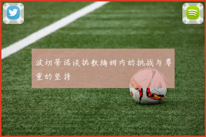 波切蒂诺谈执教梅姆内的挑战与尊重的坚持