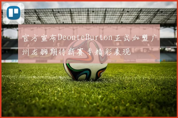 官方宣布DeonteBurton正式加盟广州龙狮期待新赛季精彩表现