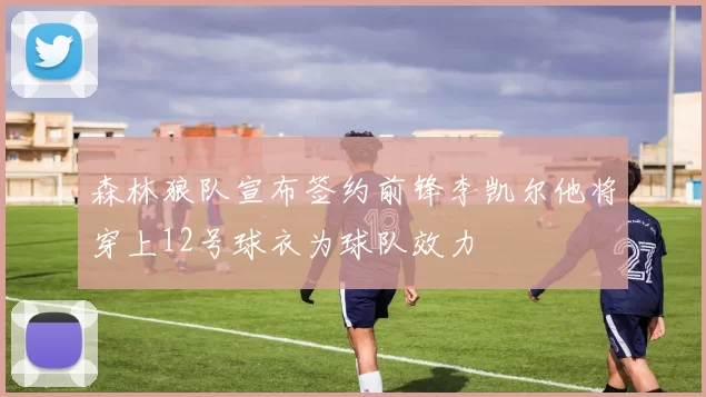 森林狼队宣布签约前锋李凯尔他将穿上12号球衣为球队效力