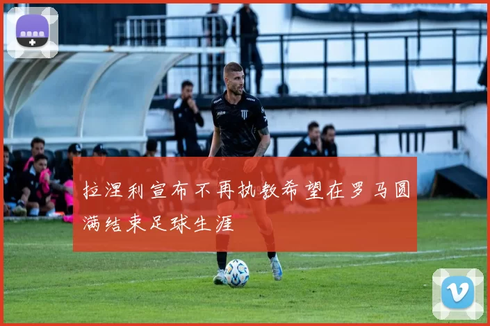拉涅利宣布不再执教希望在罗马圆满结束足球生涯