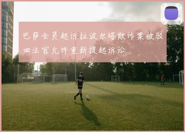 巴萨会员起诉拉波尔塔欺诈案被驳回法官允许重新提起诉讼