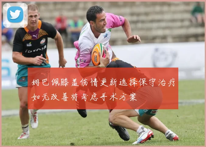 姆巴佩膝盖伤情更新选择保守治疗如无改善将考虑手术方案