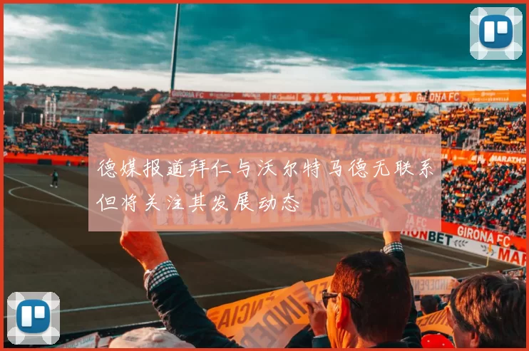 德媒报道拜仁与沃尔特马德无联系但将关注其发展动态