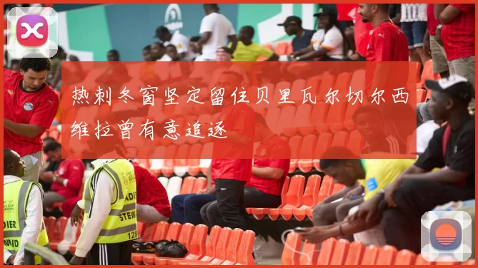 热刺冬窗坚定留住贝里瓦尔切尔西维拉曾有意追逐